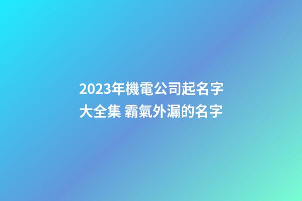 2023年機電公司起名字大全集 霸氣外漏的名字